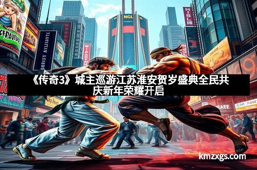 《传奇3》城主巡游江苏淮安贺岁盛典全民共庆新年荣耀开启