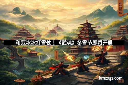 和范冰冰打雪仗！《武魂》冬雪节即将开启