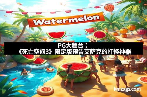 PG大舞台：《死亡空间3》限定版预告艾萨克的打怪神器