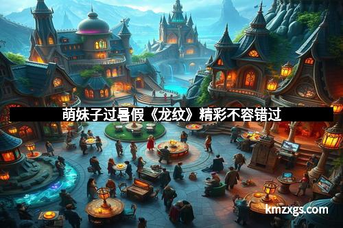 萌妹子过暑假《龙纹》精彩不容错过