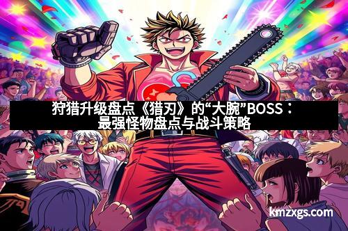 狩猎升级盘点《猎刃》的“大腕”BOSS：最强怪物盘点与战斗策略
